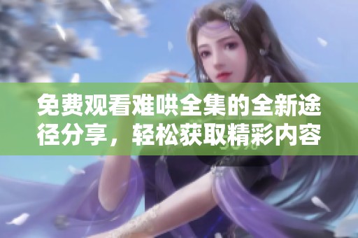 免费观看难哄全集的全新途径分享，轻松获取精彩内容