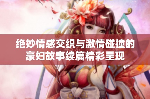 绝妙情感交织与激情碰撞的豪妇故事续篇精彩呈现