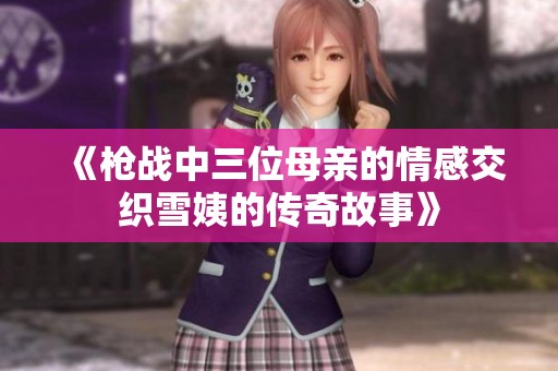 《枪战中三位母亲的情感交织雪姨的传奇故事》