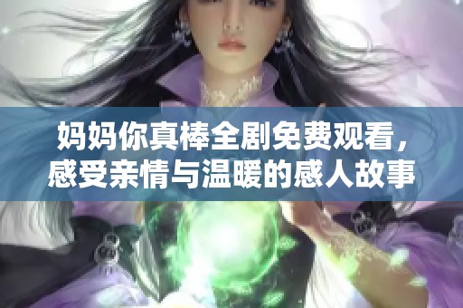 妈妈你真棒全剧免费观看，感受亲情与温暖的感人故事