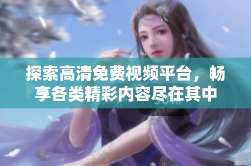 探索高清免费视频平台，畅享各类精彩内容尽在其中