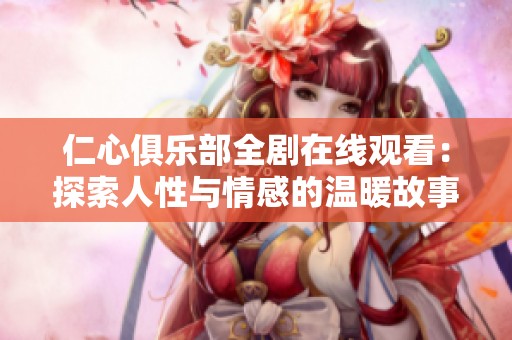仁心俱乐部全剧在线观看：探索人性与情感的温暖故事分享