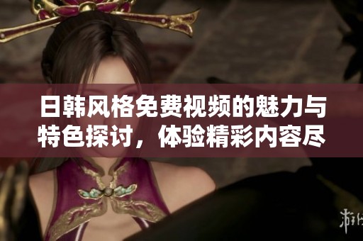 日韩风格免费视频的魅力与特色探讨，体验精彩内容尽在其中