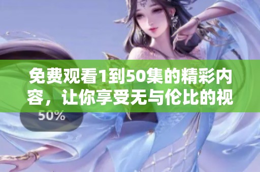 免费观看1到50集的精彩内容，让你享受无与伦比的视听盛宴