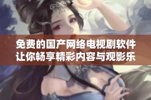 免费的国产网络电视剧软件让你畅享精彩内容与观影乐趣