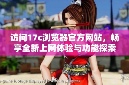 访问17c浏览器官方网站，畅享全新上网体验与功能探索