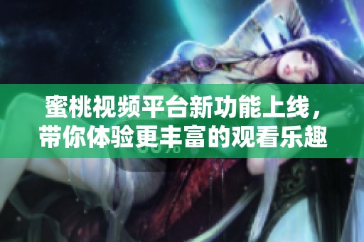 蜜桃视频平台新功能上线，带你体验更丰富的观看乐趣与社交互动