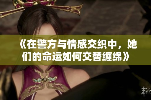 《在警方与情感交织中，她们的命运如何交替缠绵》