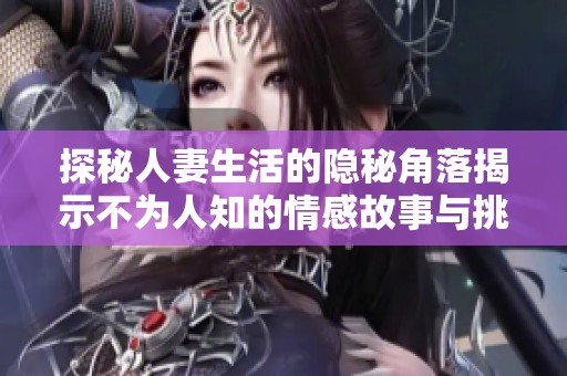 探秘人妻生活的隐秘角落揭示不为人知的情感故事与挑战