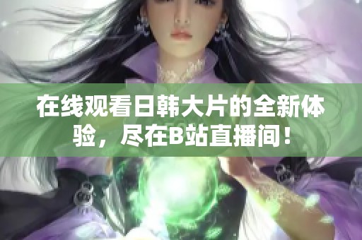 在线观看日韩大片的全新体验，尽在B站直播间！