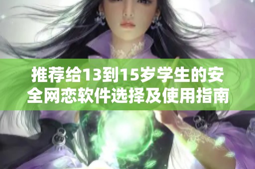 推荐给13到15岁学生的安全网恋软件选择及使用指南