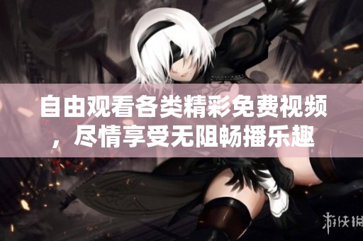 自由观看各类精彩免费视频，尽情享受无阻畅播乐趣