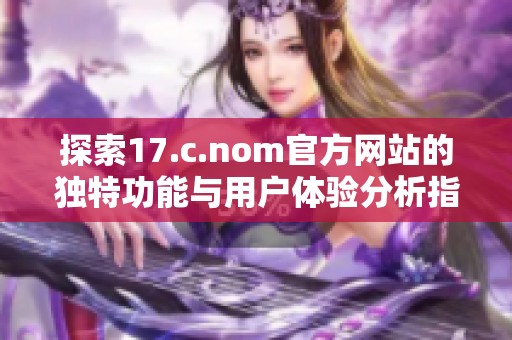 探索17.c.nom官方网站的独特功能与用户体验分析指南