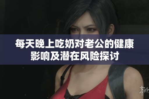 每天晚上吃奶对老公的健康影响及潜在风险探讨