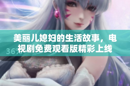 美丽儿媳妇的生活故事，电视剧免费观看版精彩上线