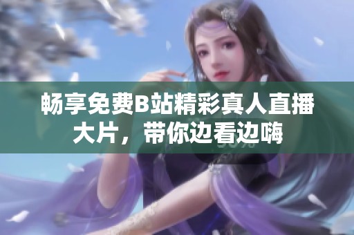 畅享免费B站精彩真人直播大片，带你边看边嗨