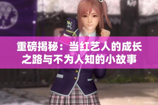 重磅揭秘：当红艺人的成长之路与不为人知的小故事