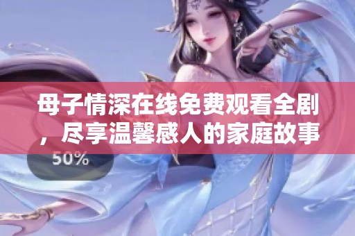 母子情深在线免费观看全剧，尽享温馨感人的家庭故事
