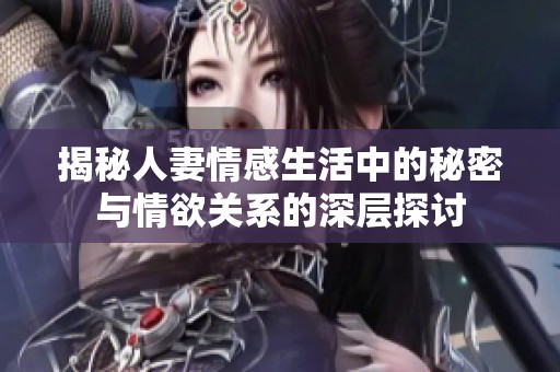 揭秘人妻情感生活中的秘密与情欲关系的深层探讨