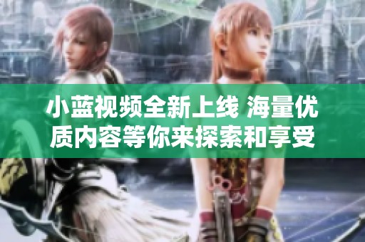 小蓝视频全新上线 海量优质内容等你来探索和享受