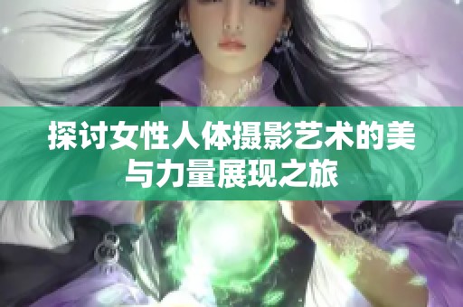 探讨女性人体摄影艺术的美与力量展现之旅