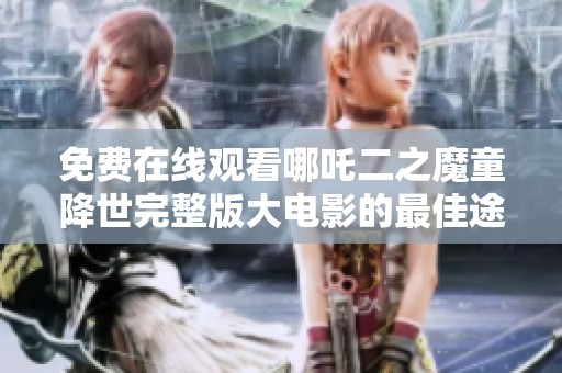 免费在线观看哪吒二之魔童降世完整版大电影的最佳途径分享