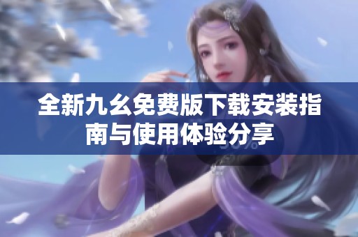 全新九幺免费版下载安装指南与使用体验分享