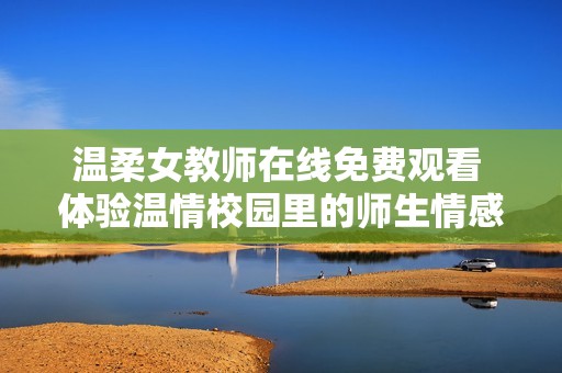 温柔女教师在线免费观看 体验温情校园里的师生情感交织