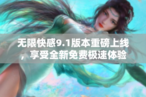 无限快感9.1版本重磅上线，享受全新免费极速体验