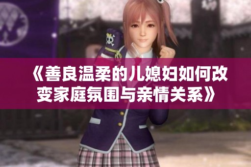 《善良温柔的儿媳妇如何改变家庭氛围与亲情关系》