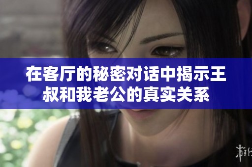 在客厅的秘密对话中揭示王叔和我老公的真实关系