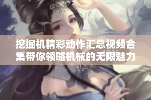 挖掘机精彩动作汇总视频合集带你领略机械的无限魅力