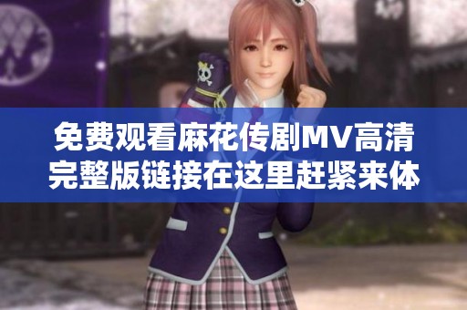 免费观看麻花传剧MV高清完整版链接在这里赶紧来体验吧