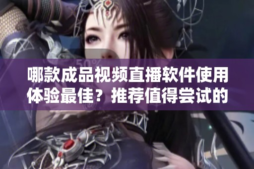 哪款成品视频直播软件使用体验最佳？推荐值得尝试的几款工具