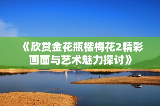 《欣赏金花瓶楷梅花2精彩画面与艺术魅力探讨》