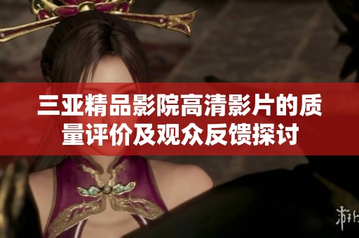 三亚精品影院高清影片的质量评价及观众反馈探讨