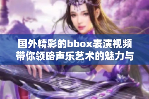 国外精彩的bbox表演视频带你领略声乐艺术的魅力与创意