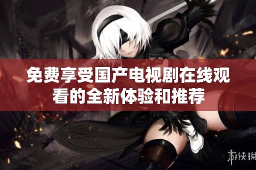 免费享受国产电视剧在线观看的全新体验和推荐