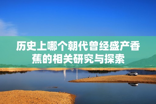 历史上哪个朝代曾经盛产香蕉的相关研究与探索