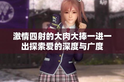 激情四射的大肉大捧一进一出探索爱的深度与广度