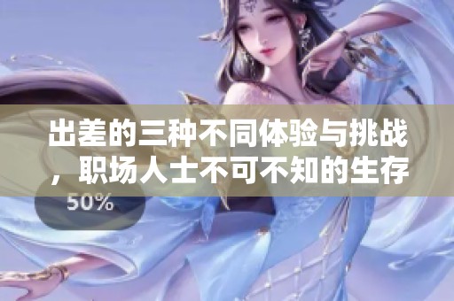 出差的三种不同体验与挑战，职场人士不可不知的生存法则