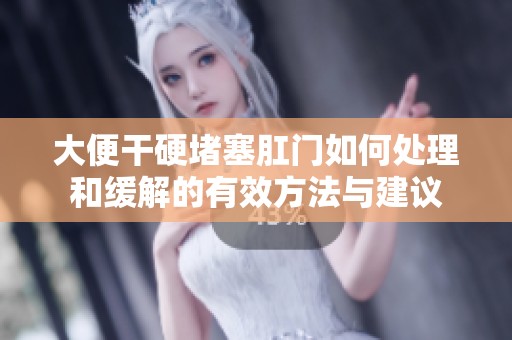 大便干硬堵塞肛门如何处理和缓解的有效方法与建议