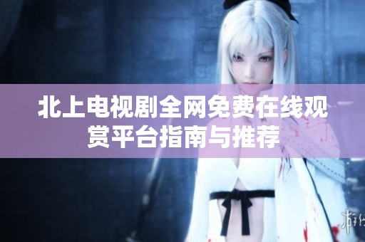 北上电视剧全网免费在线观赏平台指南与推荐