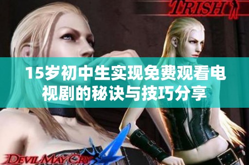 15岁初中生实现免费观看电视剧的秘诀与技巧分享
