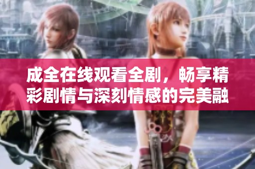 成全在线观看全剧，畅享精彩剧情与深刻情感的完美融合