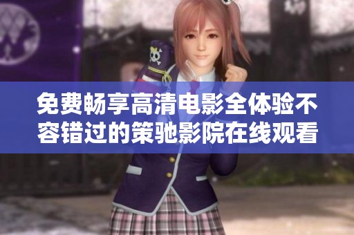 免费畅享高清电影全体验不容错过的策驰影院在线观看指南