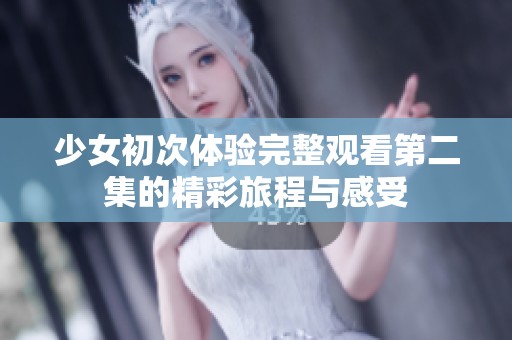 少女初次体验完整观看第二集的精彩旅程与感受