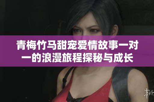青梅竹马甜宠爱情故事一对一的浪漫旅程探秘与成长
