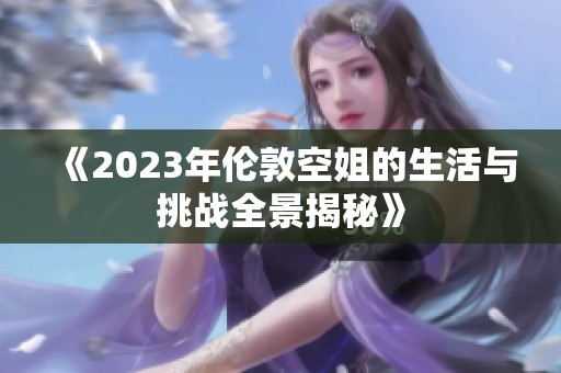 《2023年伦敦空姐的生活与挑战全景揭秘》