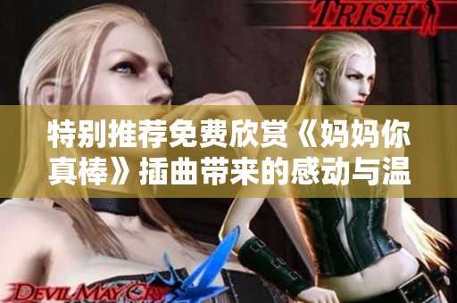 特别推荐免费欣赏《妈妈你真棒》插曲带来的感动与温暖
